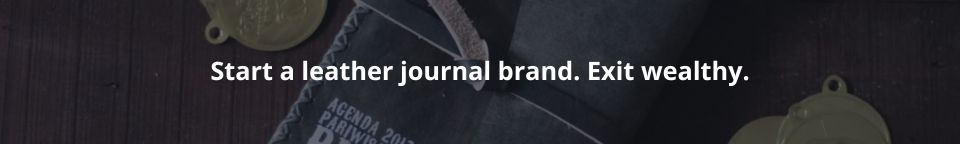Start a leather journal brand. Exit wealthy.